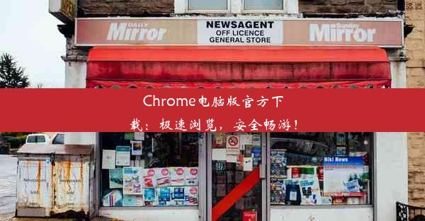 Chrome电脑版官方下载：极速浏览，安全畅游！