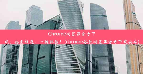 Chrome浏览器官方下载：安全极速，一键体验！(chrome谷歌浏览器官方下载安卓)