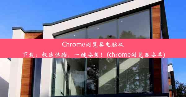 Chrome浏览器电脑版下载：极速体验，一键安装！(chrome浏览器安卓)