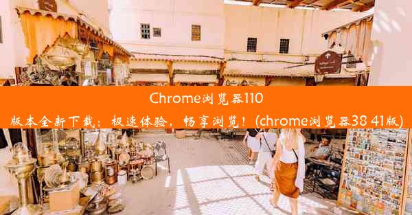 Chrome浏览器110版本全新下载：极速体验，畅享浏览！(chrome浏览器38 41版)