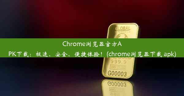 Chrome浏览器官方APK下载：极速、安全、便捷体验！(chrome浏览器下载 apk)