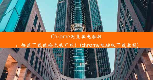 Chrome浏览器电脑版：快速下载体验无限可能！(chrome电脑版下载教程)