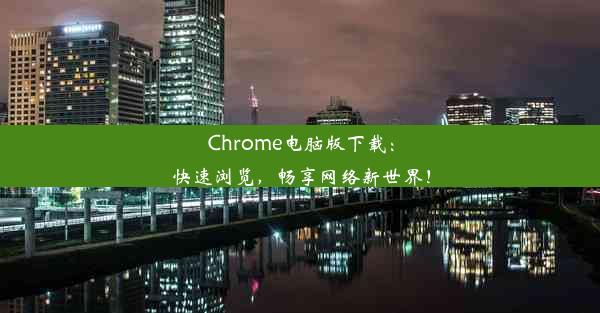 Chrome电脑版下载：快速浏览，畅享网络新世界！