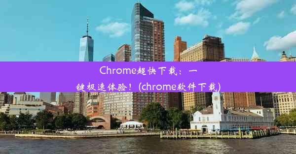 Chrome超快下载：一键极速体验！(chrome软件下载)