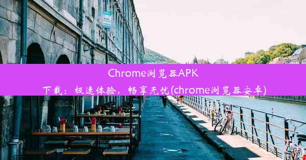 Chrome浏览器APK下载：极速体验，畅享无忧(chrome浏览器安卓)