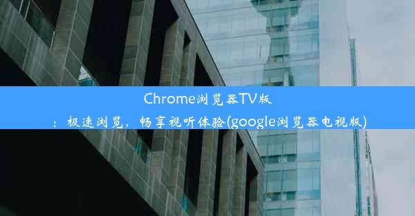 Chrome浏览器TV版：极速浏览，畅享视听体验(google浏览器电视版)