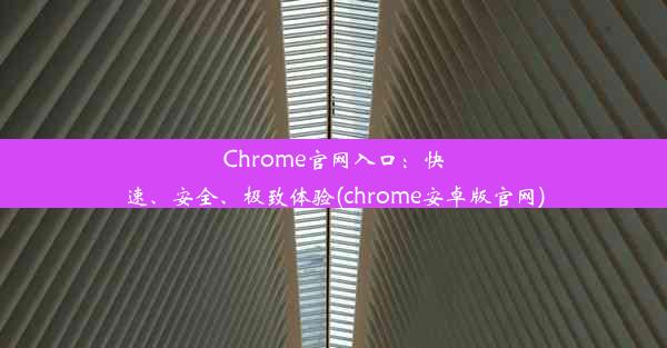 Chrome官网入口：快速、安全、极致体验(chrome安卓版官网)