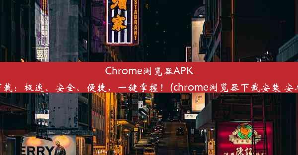 Chrome浏览器APK下载：极速、安全、便捷，一键掌握！(chrome浏览器下载安装 安卓)