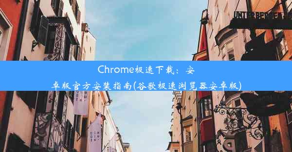 Chrome极速下载：安卓版官方安装指南(谷歌极速浏览器安卓版)