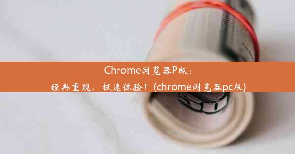 Chrome浏览器P版：经典重现，极速体验！(chrome浏览器pc版)