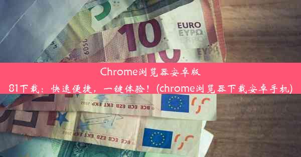 Chrome浏览器安卓版81下载：快速便捷，一键体验！(chrome浏览器下载安卓手机)