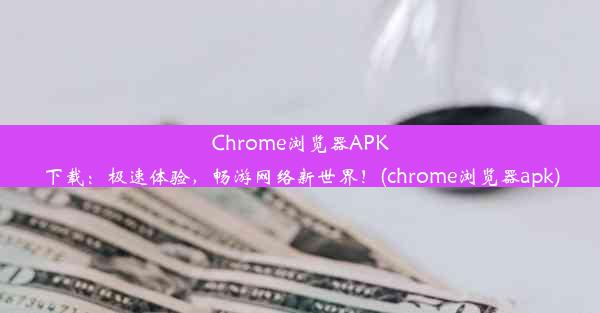 Chrome浏览器APK下载：极速体验，畅游网络新世界！(chrome浏览器apk)