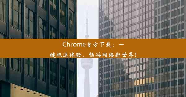 Chrome官方下载：一键极速体验，畅游网络新世界！