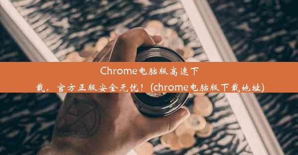 Chrome电脑版高速下载，官方正版安全无忧！(chrome电脑版下载地址)