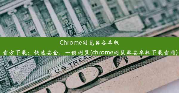 Chrome浏览器安卓版官方下载：快速安全，一键浏览(chrome浏览器安卓版下载官网)