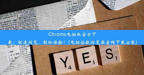 Chrome电脑版官方下载：极速浏览，轻松体验！(电脑谷歌浏览器官网下载安装)