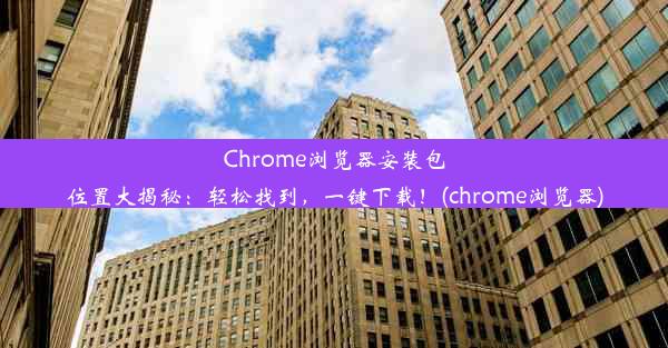 Chrome浏览器安装包位置大揭秘：轻松找到，一键下载！(chrome浏览器)