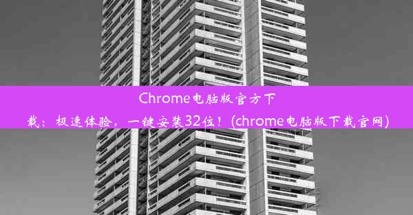 Chrome电脑版官方下载：极速体验，一键安装32位！(chrome电脑版下载官网)