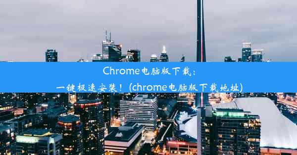 Chrome电脑版下载：一键极速安装！(chrome电脑版下载地址)