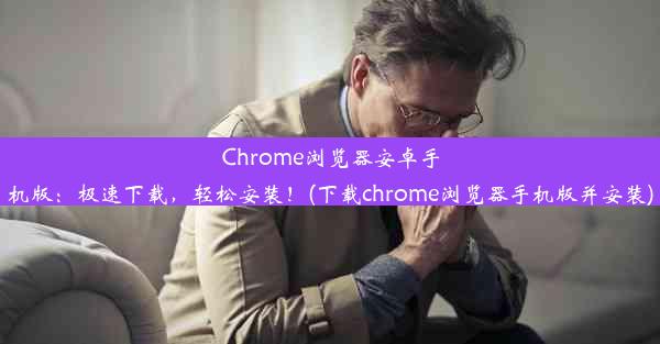 Chrome浏览器安卓手机版：极速下载，轻松安装！(下载chrome浏览器手机版并安装)