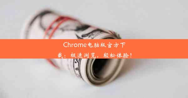 Chrome电脑版官方下载：极速浏览，轻松体验！