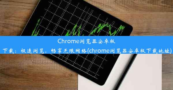 Chrome浏览器安卓版下载：极速浏览，畅享无限网络(chrome浏览器安卓版下载地址)