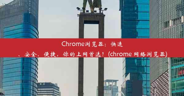 Chrome浏览器：快速、安全、便捷，你的上网首选！(chrome 网络浏览器)