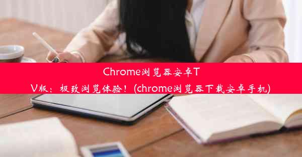 Chrome浏览器安卓TV版：极致浏览体验！(chrome浏览器下载安卓手机)