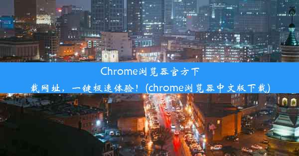 Chrome浏览器官方下载网址，一键极速体验！(chrome浏览器中文版下载)