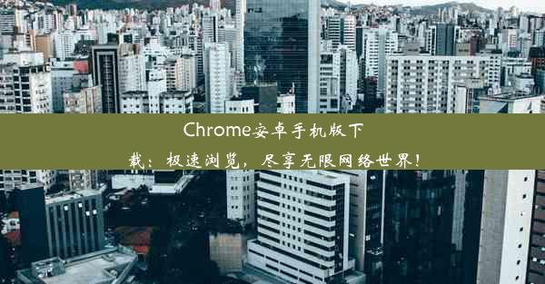 Chrome安卓手机版下载：极速浏览，尽享无限网络世界！