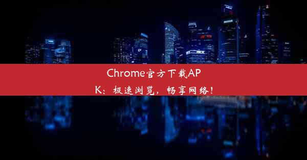 Chrome官方下载APK：极速浏览，畅享网络！