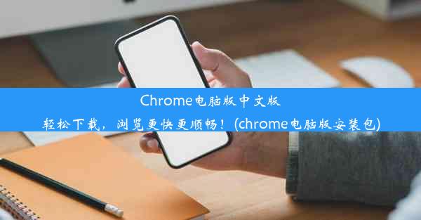 Chrome电脑版中文版轻松下载，浏览更快更顺畅！(chrome电脑版安装包)