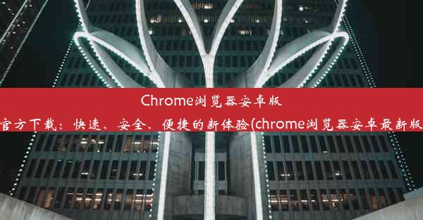 Chrome浏览器安卓版官方下载：快速、安全、便捷的新体验(chrome浏览器安卓最新版)