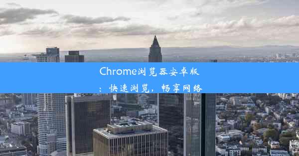 Chrome浏览器安卓版：快速浏览，畅享网络