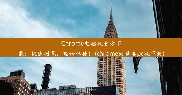 Chrome电脑版官方下载：极速浏览，轻松体验！(chrome浏览器pc版下载)