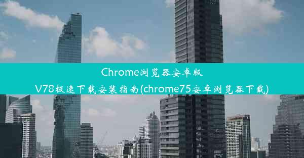 Chrome浏览器安卓版V78极速下载安装指南(chrome75安卓浏览器下载)