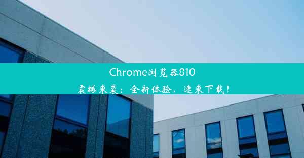 Chrome浏览器810震撼来袭：全新体验，速来下载！