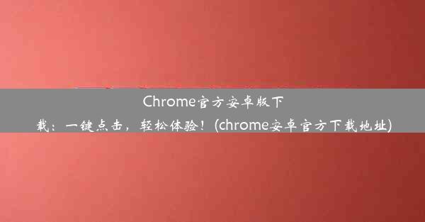 Chrome官方安卓版下载：一键点击，轻松体验！(chrome安卓官方下载地址)