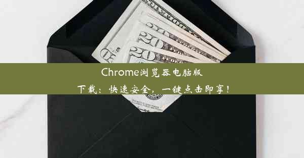 Chrome浏览器电脑版下载：快速安全，一键点击即享！