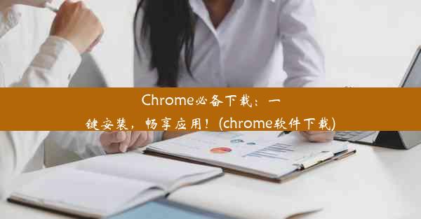 Chrome必备下载：一键安装，畅享应用！(chrome软件下载)