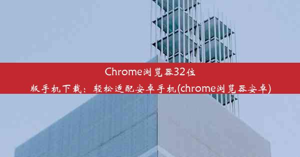 Chrome浏览器32位版手机下载：轻松适配安卓手机(chrome浏览器安卓)