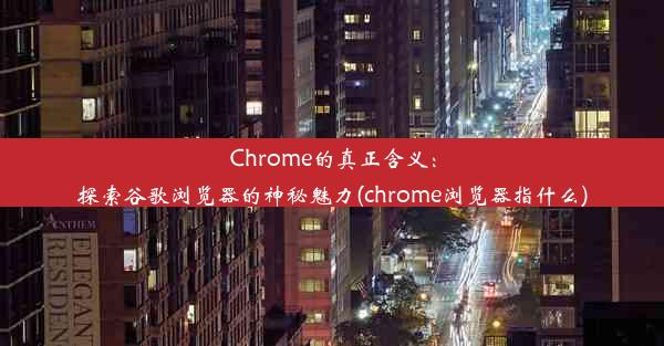 Chrome的真正含义：探索谷歌浏览器的神秘魅力(chrome浏览器指什么)