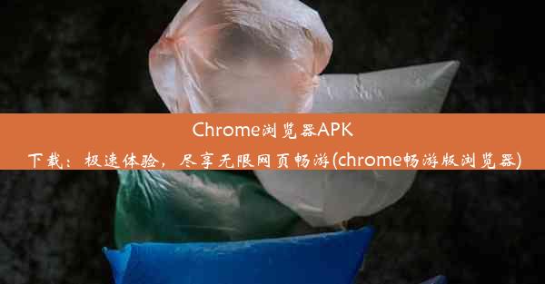 Chrome浏览器APK下载：极速体验，尽享无限网页畅游(chrome畅游版浏览器)