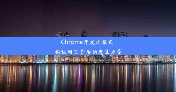 Chrome开发者模式：揭秘网页背后的魔法力量