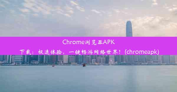 Chrome浏览器APK下载：极速体验，一键畅游网络世界！(chromeapk)