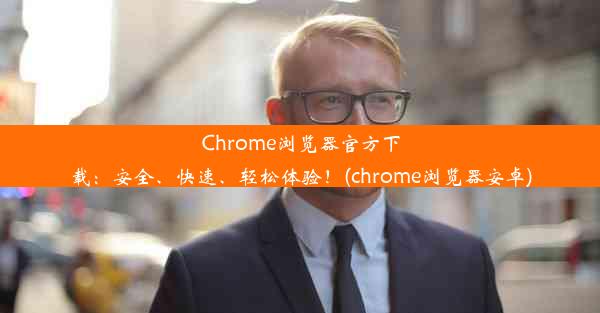 Chrome浏览器官方下载：安全、快速、轻松体验！(chrome浏览器安卓)