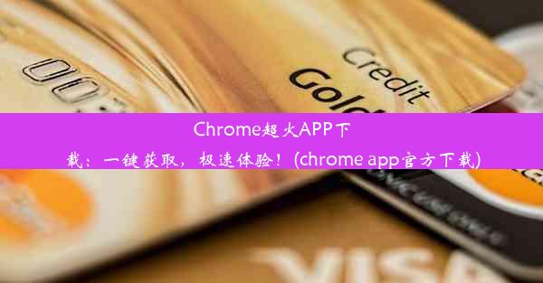 Chrome超火APP下载：一键获取，极速体验！(chrome app官方下载)