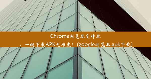 Chrome浏览器变神器，一键下载APK无难度！(google浏览器 apk下载)