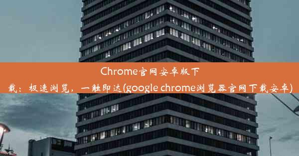 Chrome官网安卓版下载：极速浏览，一触即达(google chrome浏览器官网下载安卓)