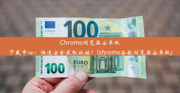 Chrome浏览器安卓版下载中心：快速安全获取地址！(chrome谷歌浏览器安卓版)